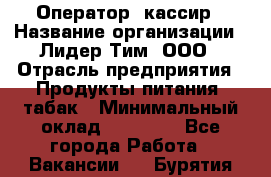 Оператор- кассир › Название организации ­ Лидер Тим, ООО › Отрасль предприятия ­ Продукты питания, табак › Минимальный оклад ­ 16 000 - Все города Работа » Вакансии   . Бурятия респ.